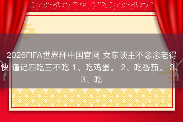 2026FIFA世界杯中国官网 女东谈主不念念老得太快 谨记四吃三不吃 1、吃鸡蛋。 2、吃番茄。 3、吃