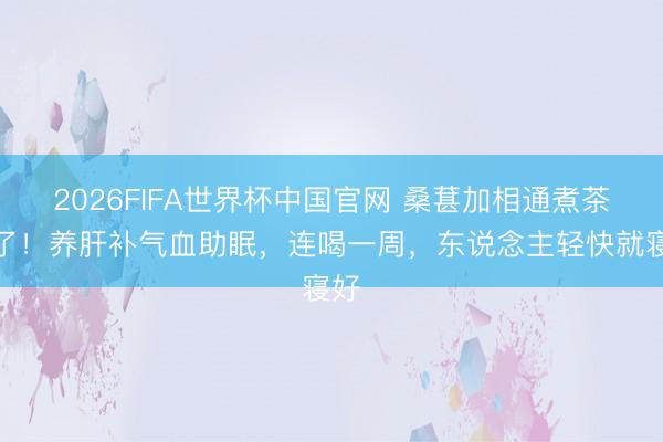 2026FIFA世界杯中国官网 桑葚加相通煮茶绝了!养肝补气血助眠,连喝一周,东说念主轻快就寝好