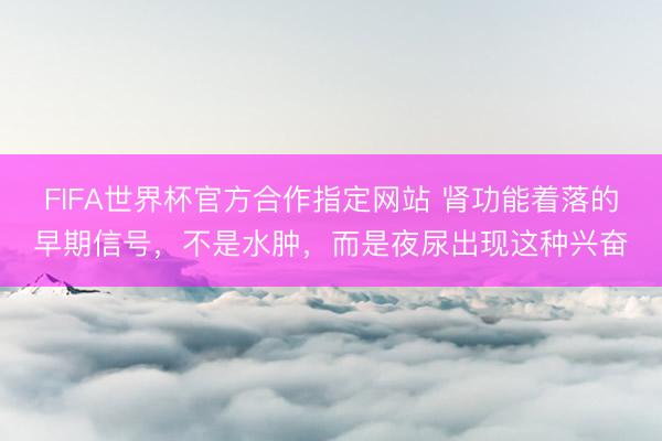 FIFA世界杯官方合作指定网站 肾功能着落的早期信号，不是水肿，而是夜尿出现这种兴奋