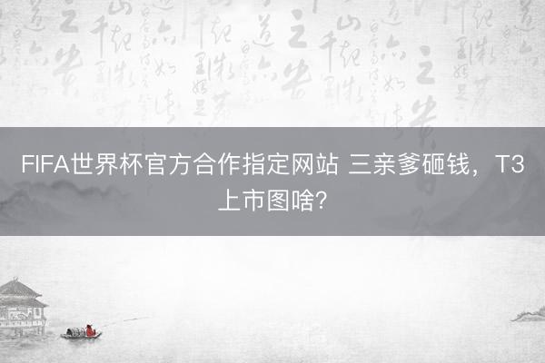 FIFA世界杯官方合作指定网站 三亲爹砸钱，T3上市图啥？