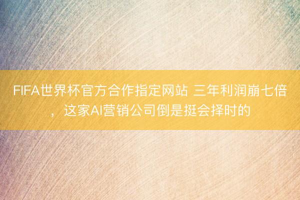 FIFA世界杯官方合作指定网站 三年利润崩七倍，这家AI营销公司倒是挺会择时的
