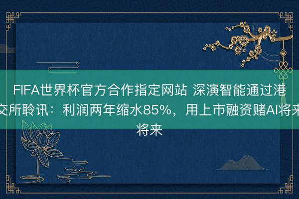 FIFA世界杯官方合作指定网站 深演智能通过港交所聆讯：利润两年缩水85%，用上市融资赌AI将来