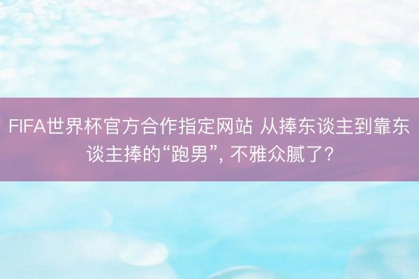 FIFA世界杯官方合作指定网站 从捧东谈主到靠东谈主捧的“跑男”， 不雅众腻了?