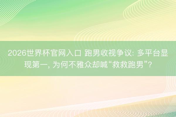 2026世界杯官网入口 跑男收视争议: 多平台显现第一， 为何不雅众却喊“救救跑男”?