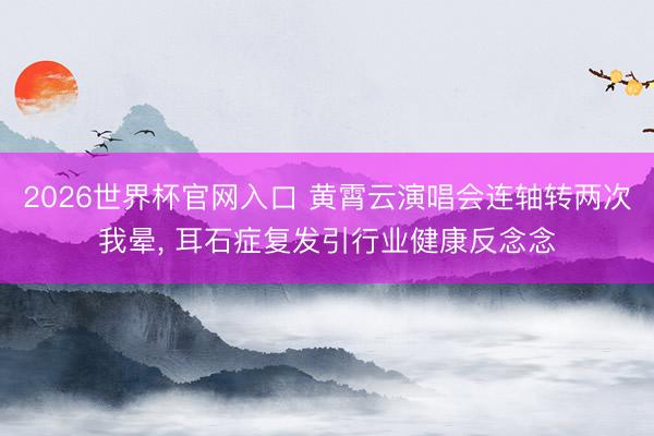 2026世界杯官网入口 黄霄云演唱会连轴转两次我晕， 耳石症复发引行业健康反念念