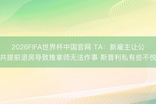 2026FIFA世界杯中国官网 TA：新雇主让公共提前退房导致推拿师无法作事 斯普利私有些不悦