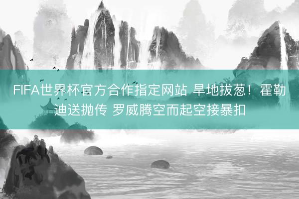 FIFA世界杯官方合作指定网站 旱地拔葱！霍勒迪送抛传 罗威腾空而起空接暴扣