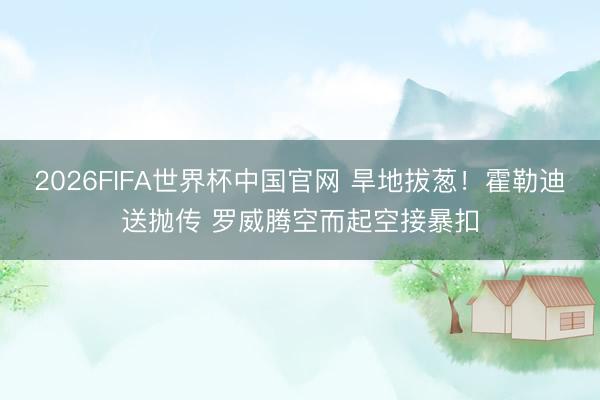 2026FIFA世界杯中国官网 旱地拔葱！霍勒迪送抛传 罗威腾空而起空接暴扣