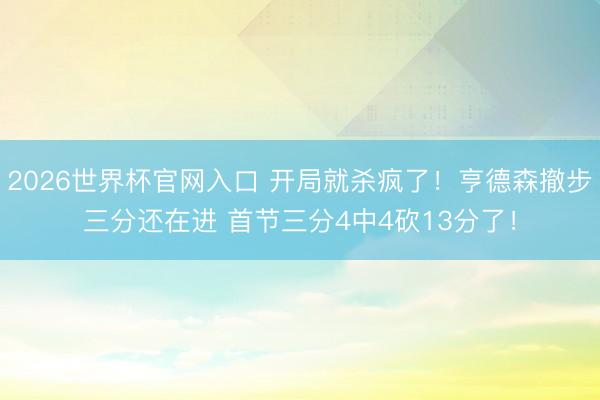 2026世界杯官网入口 开局就杀疯了！亨德森撤步三分还在进 首节三分4中4砍13分了！
