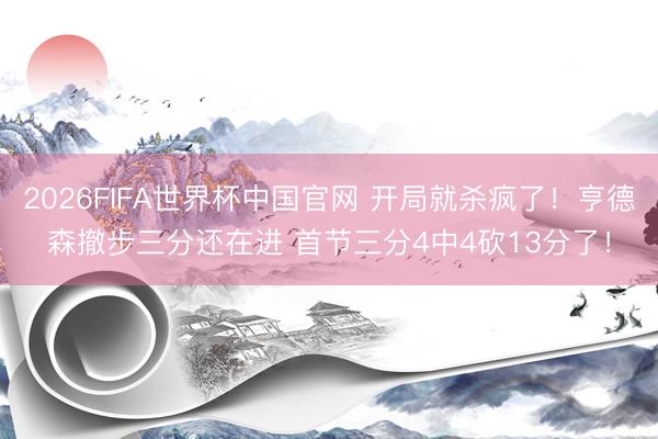 2026FIFA世界杯中国官网 开局就杀疯了！亨德森撤步三分还在进 首节三分4中4砍13分了！