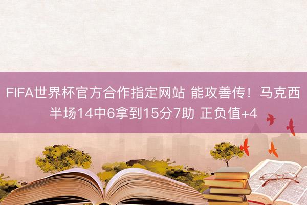 FIFA世界杯官方合作指定网站 能攻善传！马克西半场14中6拿到15分7助 正负值+4
