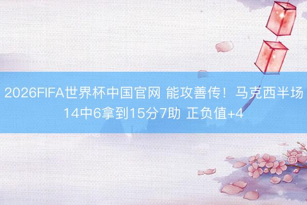 2026FIFA世界杯中国官网 能攻善传！马克西半场14中6拿到15分7助 正负值+4