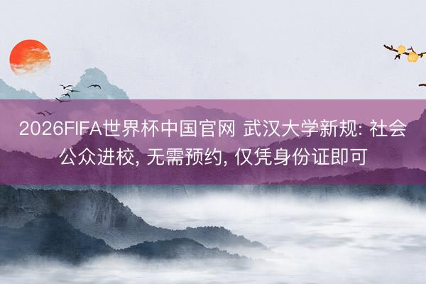 2026FIFA世界杯中国官网 武汉大学新规: 社会公众进校， 无需预约， 仅凭身份证即可