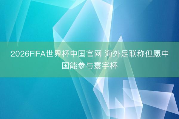 2026FIFA世界杯中国官网 海外足联称但愿中国能参与寰宇杯
