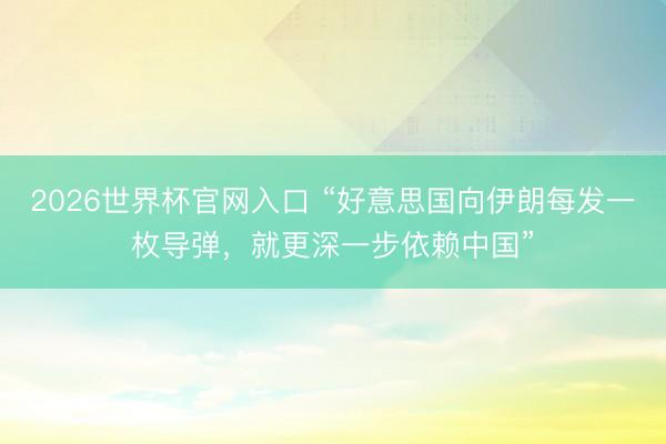 2026世界杯官网入口 “好意思国向伊朗每发一枚导弹，就更深一步依赖中国”