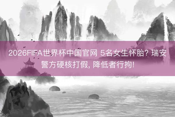 2026FIFA世界杯中国官网 5名女生怀胎? 瑞安警方硬核打假， 降低者行拘!