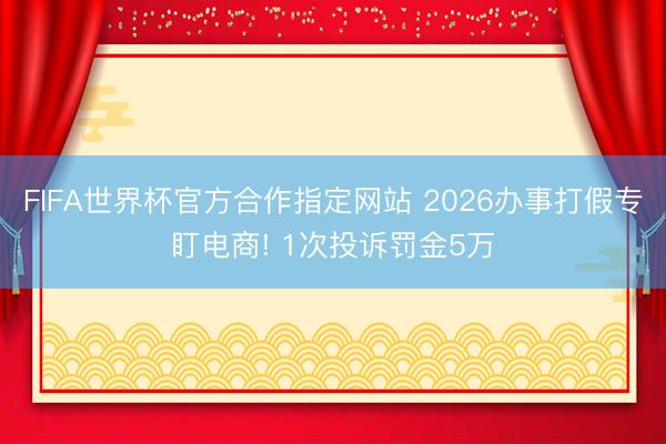 FIFA世界杯官方合作指定网站 2026办事打假专盯电商! 1次投诉罚金5万