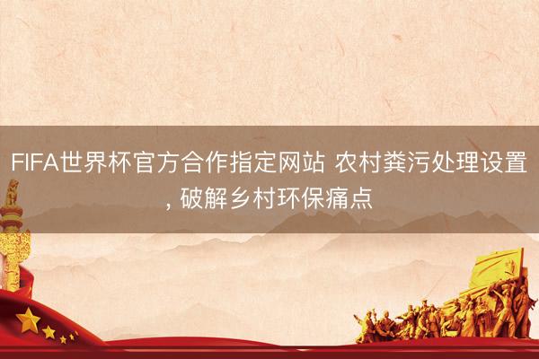 FIFA世界杯官方合作指定网站 农村粪污处理设置， 破解乡村环保痛点