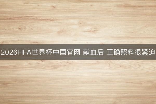 2026FIFA世界杯中国官网 献血后 正确照料很紧迫