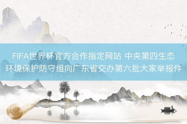 FIFA世界杯官方合作指定网站 中央第四生态环境保护防守组向广东省交办第六批大家举报件