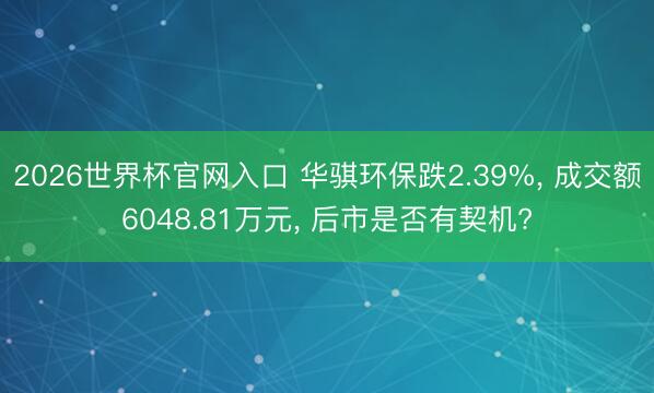 2026世界杯官网入口 华骐环保跌2.39%， 成交额6048.81万元， 后市是否有契机?