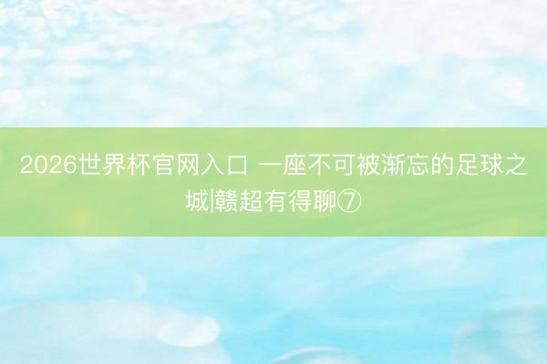 2026世界杯官网入口 一座不可被渐忘的足球之城|赣超有得聊⑦