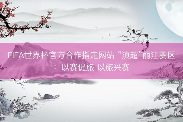 FIFA世界杯官方合作指定网站 “滇超”丽江赛区：以赛促旅 以旅兴赛