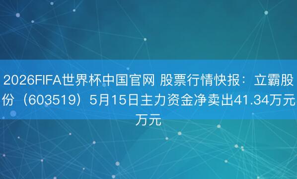 2026FIFA世界杯中国官网 股票行情快报：立霸股份（603519）5月15日主力资金净卖出41.34万元