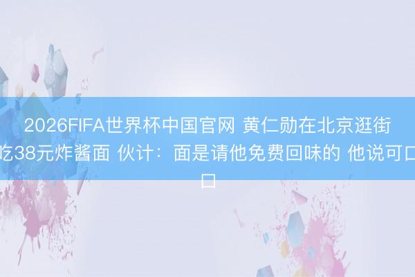 2026FIFA世界杯中国官网 黄仁勋在北京逛街吃38元炸酱面 伙计：面是请他免费回味的 他说可口