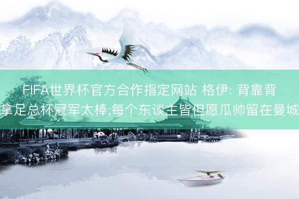 FIFA世界杯官方合作指定网站 格伊: 背靠背拿足总杯冠军太棒;每个东谈主皆但愿瓜帅留在曼城