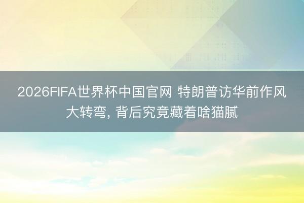 2026FIFA世界杯中国官网 特朗普访华前作风大转弯， 背后究竟藏着啥猫腻