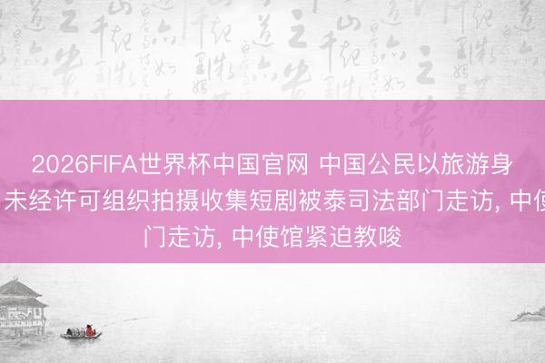 2026FIFA世界杯中国官网 中国公民以旅游身份入境泰国, 未经许可组织拍摄收集短剧被泰司法部门走访, 中使馆紧迫教唆