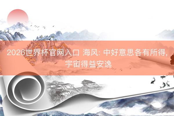 2026世界杯官网入口 海风: 中好意思各有所得， 宇宙得益安逸
