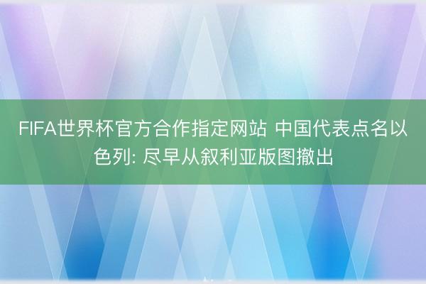 FIFA世界杯官方合作指定网站 中国代表点名以色列: 尽早从叙利亚版图撤出
