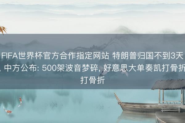 FIFA世界杯官方合作指定网站 特朗普归国不到3天， 中方公布: 500架波音梦碎， 好意思大单奏凯打骨折