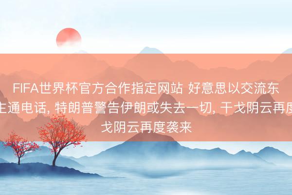 FIFA世界杯官方合作指定网站 好意思以交流东说念主通电话， 特朗普警告伊朗或失去一切， 干戈阴云再度袭来