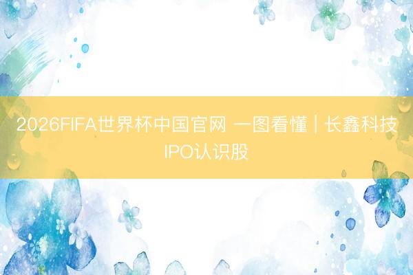 2026FIFA世界杯中国官网 一图看懂 | 长鑫科技IPO认识股