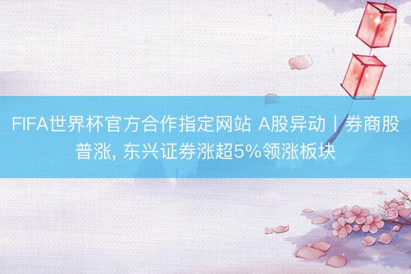FIFA世界杯官方合作指定网站 A股异动丨券商股普涨， 东兴证券涨超5%领涨板块