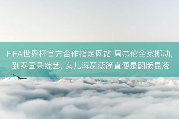 FIFA世界杯官方合作指定网站 周杰伦全家挪动， 到泰国录综艺， 女儿海瑟薇简直便是翻版昆凌