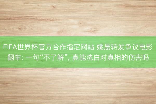 FIFA世界杯官方合作指定网站 姚晨转发争议电影翻车: 一句“不了解”， 真能洗白对真相的伤害吗
