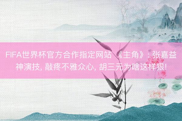 FIFA世界杯官方合作指定网站 《主角》: 张嘉益神演技， 敲疼不雅众心， 胡三元为啥这样狠!