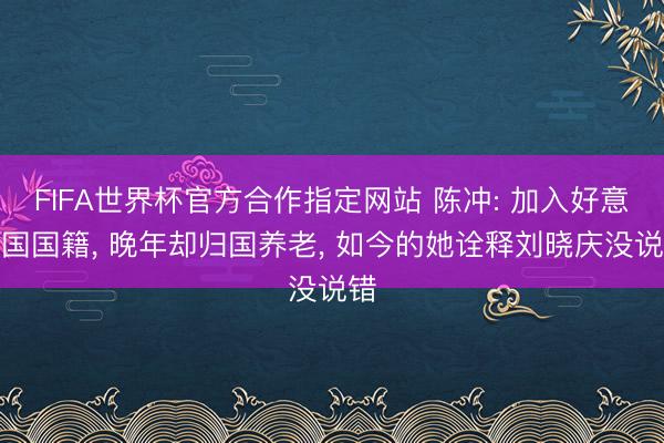 FIFA世界杯官方合作指定网站 陈冲: 加入好意思国国籍， 晚年却归国养老， 如今的她诠释刘晓庆没说错