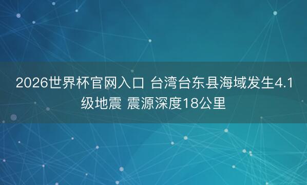 2026世界杯官网入口 台湾台东县海域发生4.1级地震 震源深度18公里