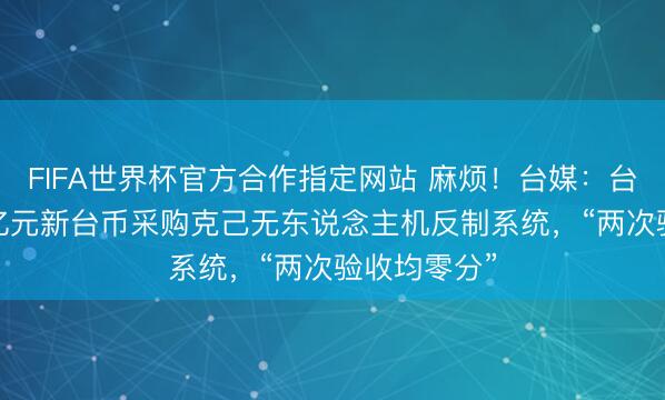 FIFA世界杯官方合作指定网站 麻烦!台媒:台军斥资9.8亿元新台币采购克己无东说念主机反制系统,“两次验收均零分”
