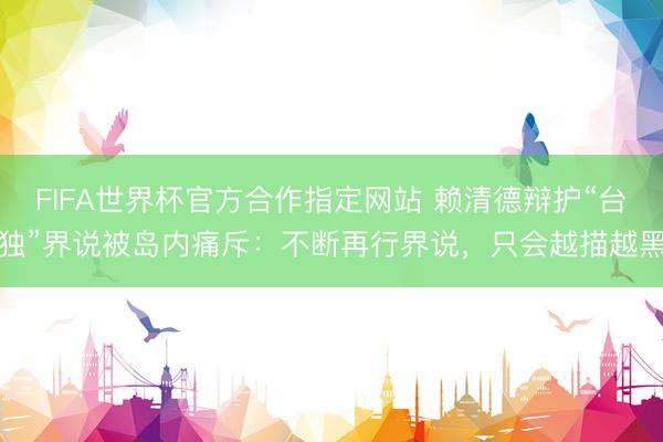 FIFA世界杯官方合作指定网站 赖清德辩护“台独”界说被岛内痛斥：不断再行界说，只会越描越黑
