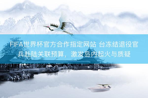 FIFA世界杯官方合作指定网站 台冻结退役官兵赴陆关联预算，激发岛内起火与质疑