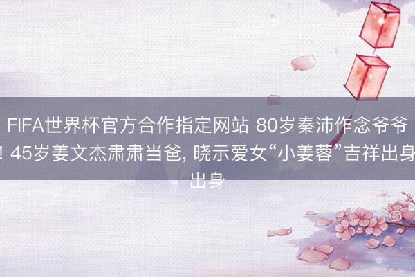 FIFA世界杯官方合作指定网站 80岁秦沛作念爷爷! 45岁姜文杰肃肃当爸， 晓示爱女“小姜蓉”吉祥出身