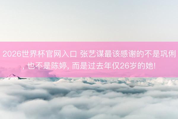 2026世界杯官网入口 张艺谋最该感谢的不是巩俐， 也不是陈婷， 而是过去年仅26岁的她!
