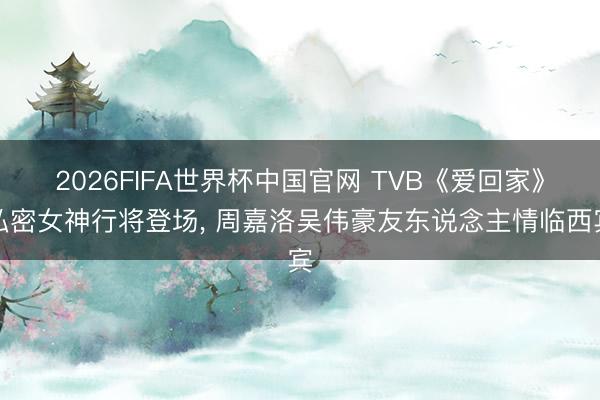 2026FIFA世界杯中国官网 TVB《爱回家》私密女神行将登场， 周嘉洛吴伟豪友东说念主情临西宾