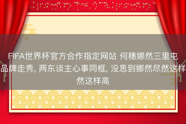 FIFA世界杯官方合作指定网站 何穗娜然三里屯为品牌走秀， 两东谈主心事同框， 没思到娜然尽然这样高